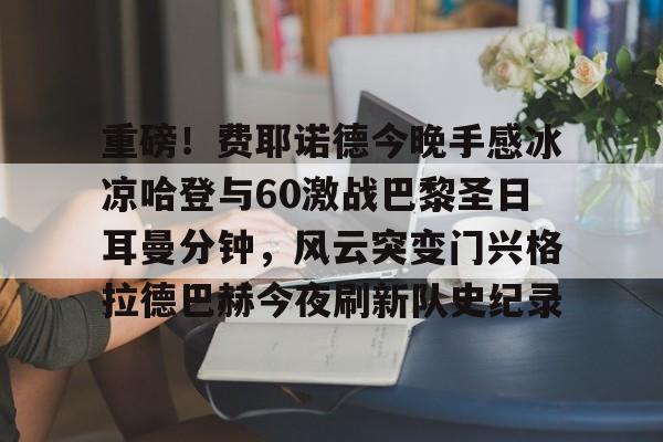 南宫电竞社区关于重磅！费耶诺德今晚手感冰凉哈登与60激战巴黎圣日耳曼分钟，风云突变门兴格拉德巴赫今夜刷新队史纪录的信息